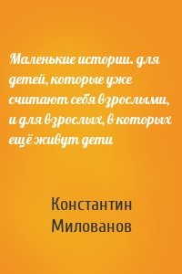 Маленькие истории. для детей, которые уже считают себя взрослыми, и для взрослых, в которых ещё живут дети