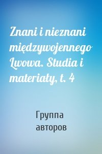 Znani i nieznani międzywojennego Lwowa. Studia i materiały, t. 4