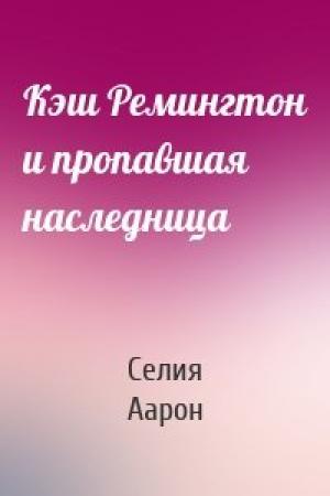 Обложка книги «Кэш Ремингтон и пропавшая наследница» — Селия Аарон