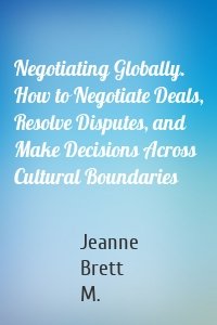 Negotiating Globally. How to Negotiate Deals, Resolve Disputes, and Make Decisions Across Cultural Boundaries