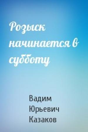 Обложка книги «Розыск начинается в субботу» — Вадим Юрьевич Казаков
