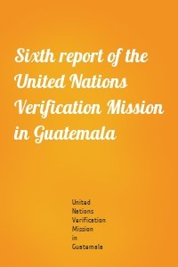 Sixth report of the United Nations Verification Mission in Guatemala