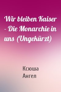 Wir bleiben Kaiser - Die Monarchie in uns (Ungekürzt)