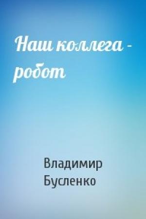 Обложка книги «Наш коллега - робот» — Владимир Бусленко