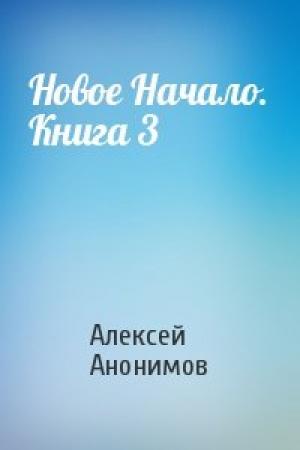 Обложка книги «Новое Начало. Книга 3» — Алексей Анонимов