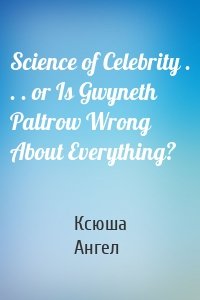 Science of Celebrity . . . or Is Gwyneth Paltrow Wrong About Everything?