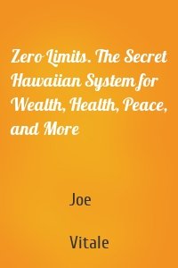 Zero Limits. The Secret Hawaiian System for Wealth, Health, Peace, and More