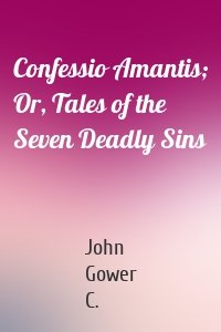 Confessio Amantis; Or, Tales of the Seven Deadly Sins