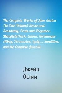 The Complete Works of Jane Austen (In One Volume) Sense and Sensibility, Pride and Prejudice, Mansfield Park, Emma, Northanger Abbey, Persuasion, Lady ... Sandition, and the Complete Juvenili