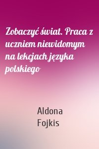 Zobaczyć świat. Praca z uczniem niewidomym na lekcjach języka polskiego