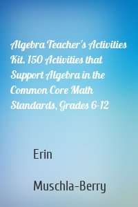 Algebra Teacher's Activities Kit. 150 Activities that Support Algebra in the Common Core Math Standards, Grades 6-12