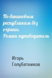 По банановым республикам без охраны. Роман-путеводитель