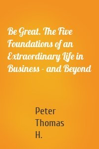 Be Great. The Five Foundations of an Extraordinary Life in Business - and Beyond