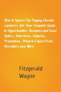 How to Land a Top-Paying Elevator repairers Job: Your Complete Guide to Opportunities, Resumes and Cover Letters, Interviews, Salaries, Promotions, What to Expect From Recruiters and More