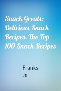 Snack Greats: Delicious Snack Recipes, The Top 100 Snack Recipes