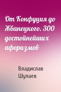 От Конфуция до Жванецкого. 300 достойнейших афоризмов