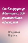 Владислав Шулаев - От Конфуция до Жванецкого. 300 достойнейших афоризмов