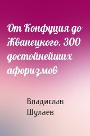 Обложка книги «От Конфуция до Жванецкого. 300 достойнейших афоризмов» — Владислав Шулаев