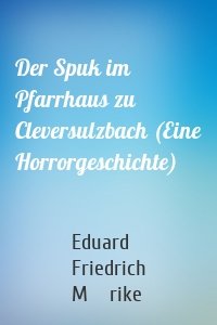 Der Spuk im Pfarrhaus zu Cleversulzbach (Eine Horrorgeschichte)
