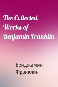 The Collected Works of Benjamin Franklin