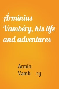 Árminius Vambéry, his life and adventures