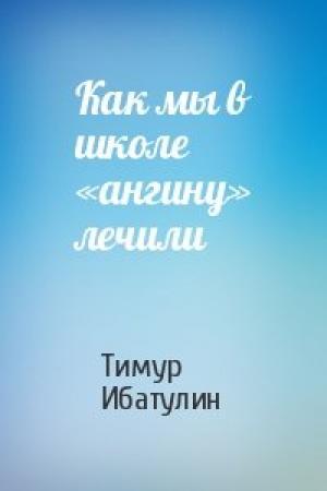 Обложка книги «Как мы в школе «ангину» лечили» — Тимур Ибатулин