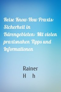 Reise Know-How Praxis: Sicherheit in Bärengebieten: Mit vielen praxisnahen Tipps und Informationen