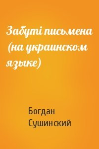 Богдан Иванович Сушинский - Забутi письмена (на украинском языке)