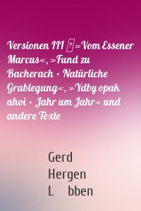 Versionen III │»Vom Essener Marcus«, »Fund zu Bacherach • Natürliche Grablegung«, »Ydby opak ahoi • Jahr um Jahr« und andere Texte