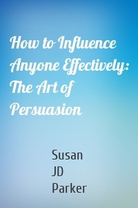 How to Influence Anyone Effectively: The Art of Persuasion