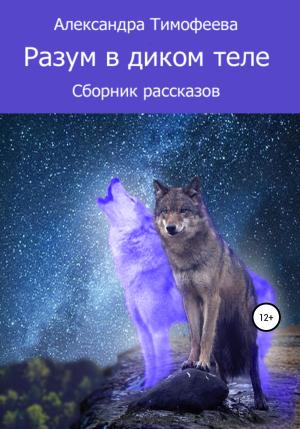 Обложка книги «Разум в диком теле. Сборник рассказов» — Александра Тимофеева