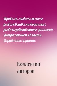 Правила любительского рыболовства на водоемах рыбохозяйственного значения Астраханской области. Справочное издание