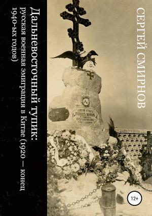 Обложка книги «Дальневосточный тупик. Русская военная эмиграция в Китае (1920 — конец 1940-х годов)» — Сергей Смирнов