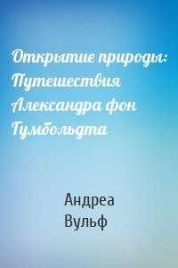 Открытие природы: Путешествия Александра фон Гумбольдта