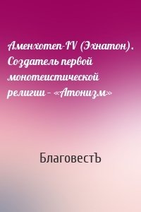 Аменхотеп-IV (Эхнатон). Создатель первой монотеистической религии – «Атонизм»