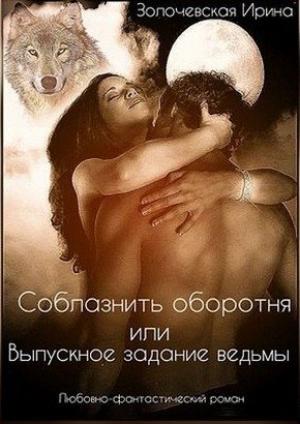 Обложка книги «Соблазнить оборотня или Выпускное задание ведьмы (СИ)» — Ирина Золочевская