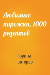 Любимые пирожки. 1000 рецептов