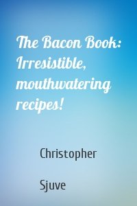 The Bacon Book: Irresistible, mouthwatering recipes!