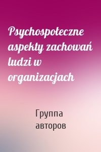 Psychospołeczne aspekty zachowań ludzi w organizacjach