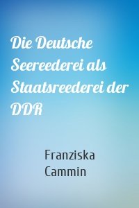 Die Deutsche Seereederei als Staatsreederei der DDR