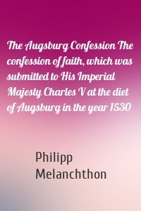 The Augsburg Confession The confession of faith, which was submitted to His Imperial Majesty Charles V at the diet of Augsburg in the year 1530