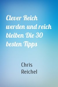 Clever Reich werden und reich bleiben Die 30 besten Tipps