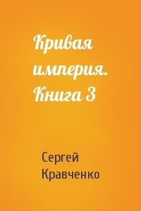 Сергей Кравченко - Кривая империя. Книга 3