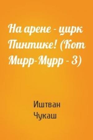 Обложка книги «На арене - цирк Пинтике! (Кот Мирр-Мурр - 3)» — Иштван Чукаш
