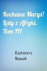 Kochana Maryś! Listy z Afryki. Tom III