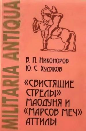 Обложка книги ««Свистящие стрелы» Маодуня и «Марсов меч» Аттилы. Военное дело азиатских хунну и европейских гуннов» — Юлий Худяков, Валерий Никоноров