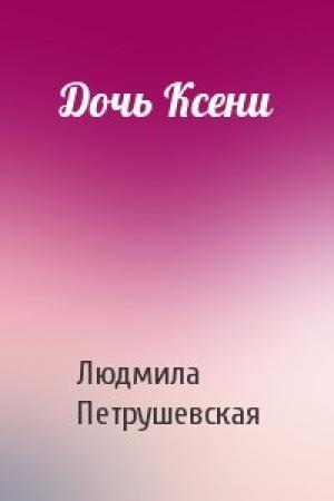 Обложка книги «Дочь Ксени» — Людмила Петрушевская