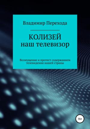 Обложка книги «КОЛИЗЕЙ наш телевизор. Возмущение и протест содержанием телевидения нашей страны» — Владимир Перехода