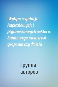 Wpływ regulacji kapitałowych i płynnościowych sektora bankowego na wzrost gospodarczy Polski