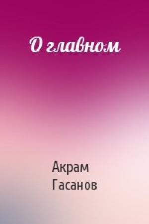Обложка книги «О главном» — Акрам Гасанов